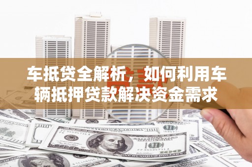 坊子车抵贷全解析，如何利用车辆抵押贷款解决资金需求