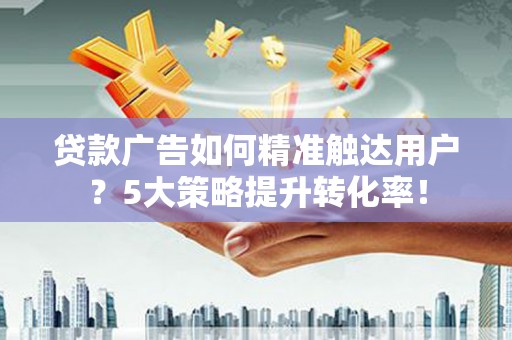 坊子贷款广告如何精准触达用户？5大策略提升转化率！