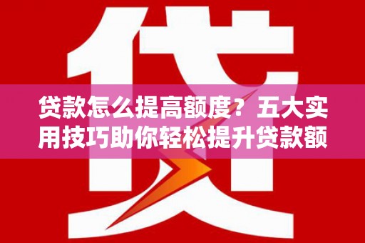 坊子贷款怎么提高额度？五大实用技巧助你轻松提升贷款额度