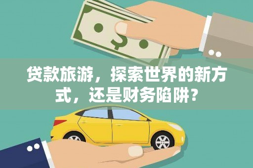 坊子贷款旅游，探索世界的新方式，还是财务陷阱？