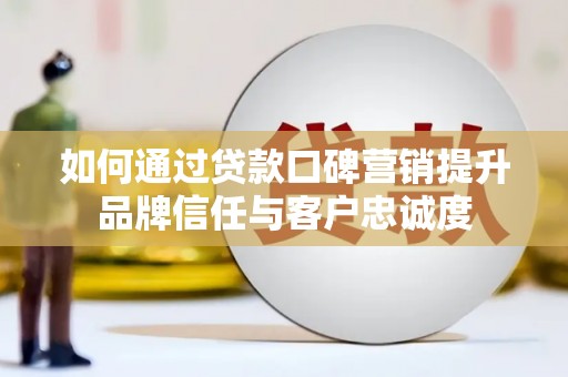 坊子如何通过贷款口碑营销提升品牌信任与客户忠诚度