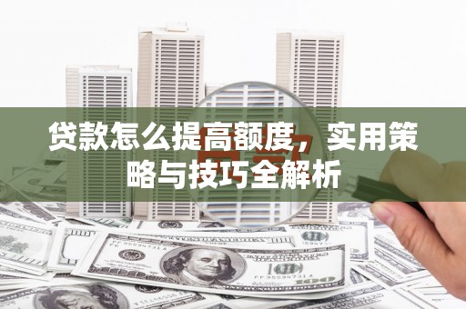 坊子贷款怎么提高额度，实用策略与技巧全解析