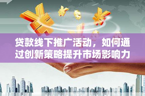 坊子贷款线下推广活动，如何通过创新策略提升市场影响力