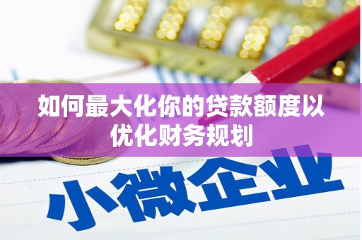 坊子如何最大化你的贷款额度以优化财务规划