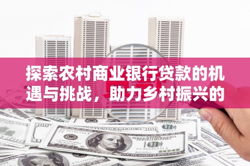 坊子探索农村商业银行贷款的机遇与挑战，助力乡村振兴的金融引擎
