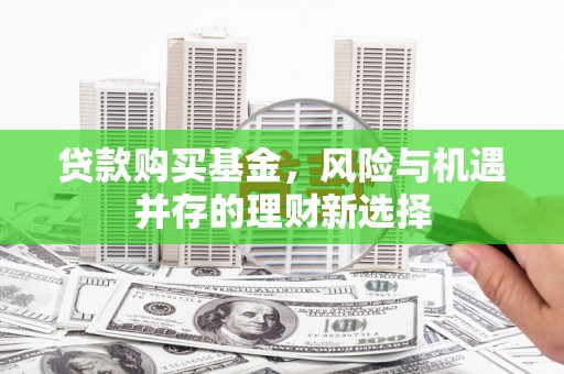 坊子贷款购买基金，风险与机遇并存的理财新选择