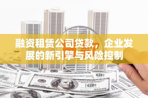 坊子融资租赁公司贷款，企业发展的新引擎与风险控制