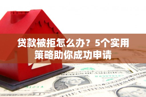 坊子贷款被拒怎么办？5个实用策略助你成功申请
