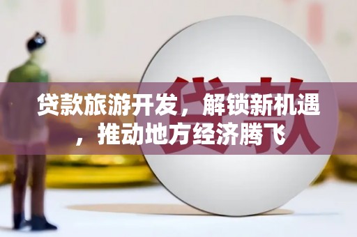 坊子贷款旅游开发，解锁新机遇，推动地方经济腾飞