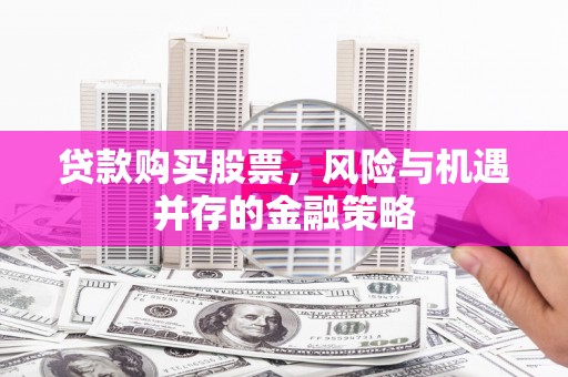 坊子贷款购买股票，风险与机遇并存的金融策略