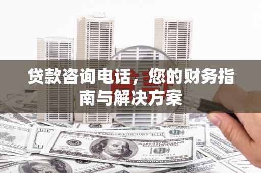坊子贷款咨询电话，您的财务指南与解决方案